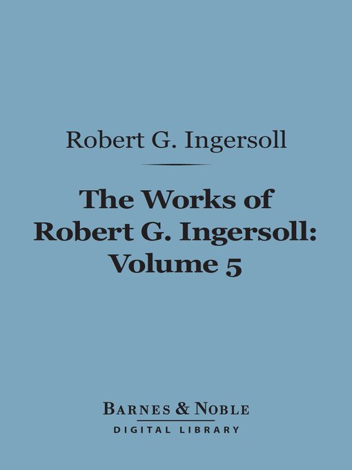 Title details for The Works of Robert G. Ingersoll, Volume 5 (Barnes & Noble Digital Library) by Robert G. Ingersoll - Available